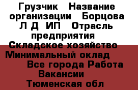 Грузчик › Название организации ­ Борцова Л.Д, ИП › Отрасль предприятия ­ Складское хозяйство › Минимальный оклад ­ 14 000 - Все города Работа » Вакансии   . Тюменская обл.